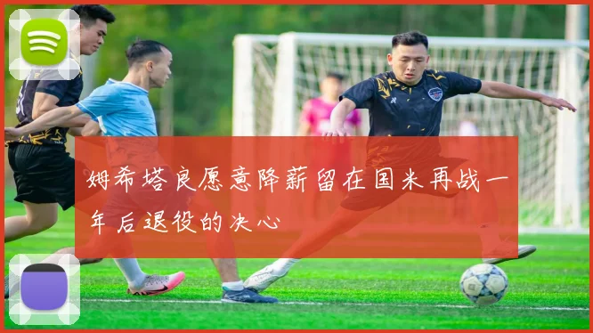 姆希塔良愿意降薪留在国米再战一年后退役的决心