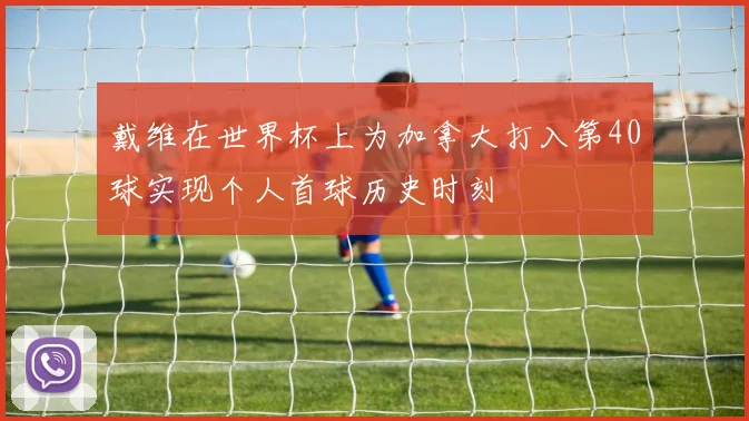 戴维在世界杯上为加拿大打入第40球实现个人首球历史时刻