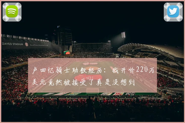 卢回忆骑士助教经历：我开价220万美元竟然被接受了真是没想到