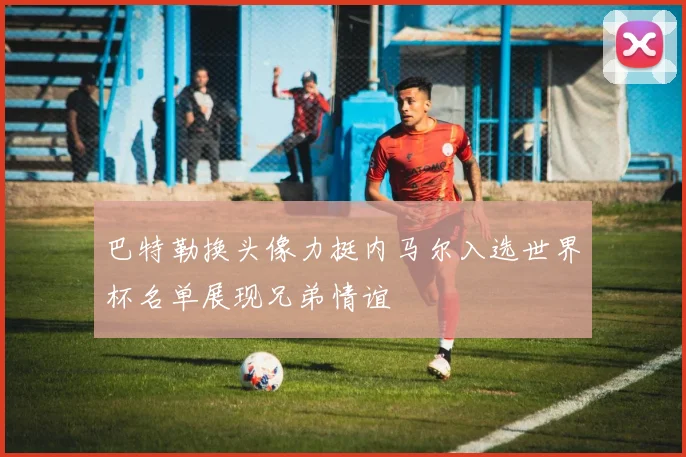 巴特勒换头像力挺内马尔入选世界杯名单展现兄弟情谊