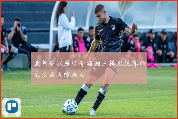 裁判争议唐顺齐漏判三镇犯规津门虎应获点球机会