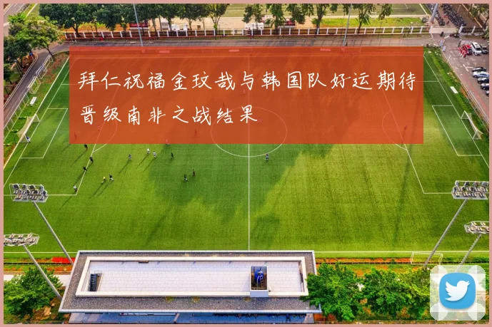 拜仁祝福金玟哉与韩国队好运期待晋级南非之战结果