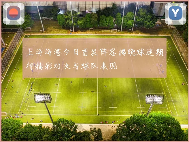 上海海港今日首发阵容揭晓球迷期待精彩对决与球队表现