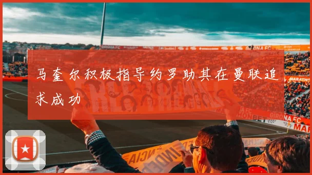 马奎尔积极指导约罗助其在曼联追求成功