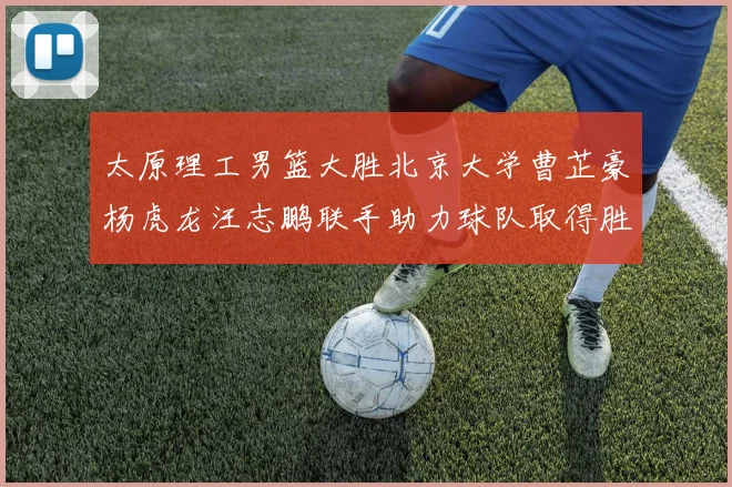 太原理工男篮大胜北京大学曹芷豪杨虎龙汪志鹏联手助力球队取得胜利