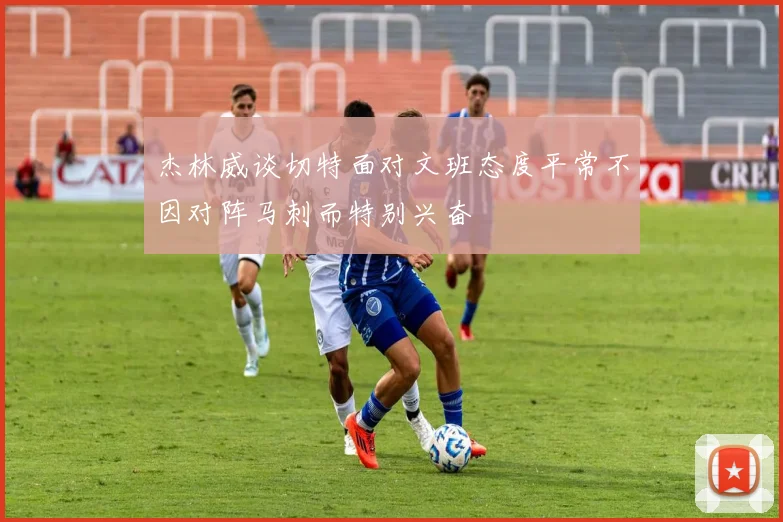 杰林威谈切特面对文班态度平常不因对阵马刺而特别兴奋
