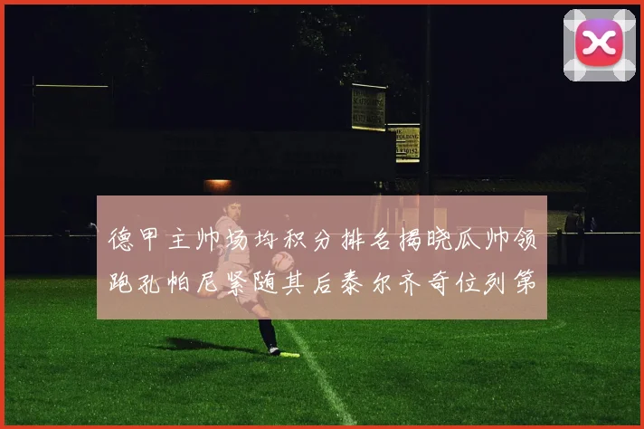 德甲主帅场均积分排名揭晓瓜帅领跑孔帕尼紧随其后泰尔齐奇位列第六