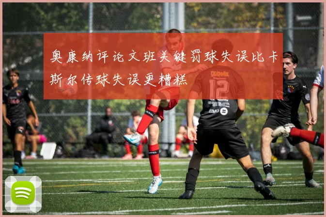 奥康纳评论文班关键罚球失误比卡斯尔传球失误更糟糕