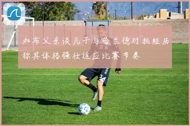 加布父亲谈儿子与哈兰德对抗经历称其体格强壮适应比赛节奏