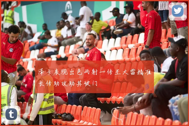 泽卡表现出色两射一传王大雷精准长传助攻助其破门